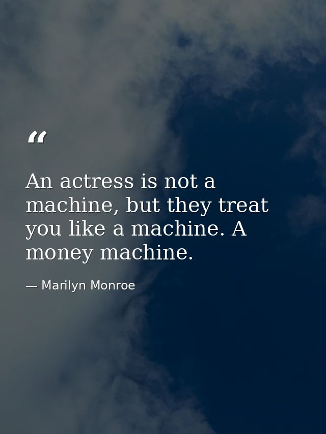 An actress is not a machine, but they treat you like a machine. A money machine. — Marilyn Monroe