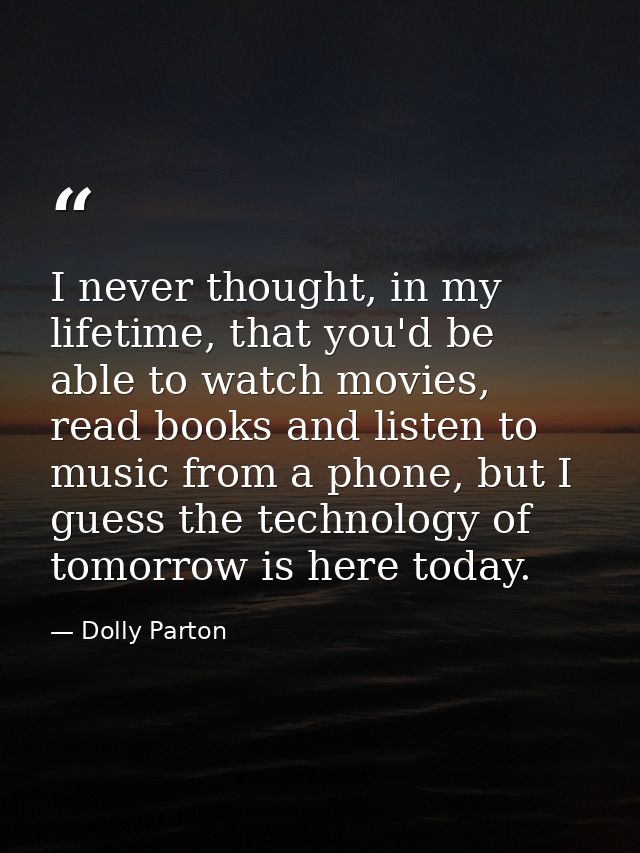 I never thought, in my lifetime, that you'd be able to watch movies, read books and listen to music from a phone, but I  — Dolly Parton
