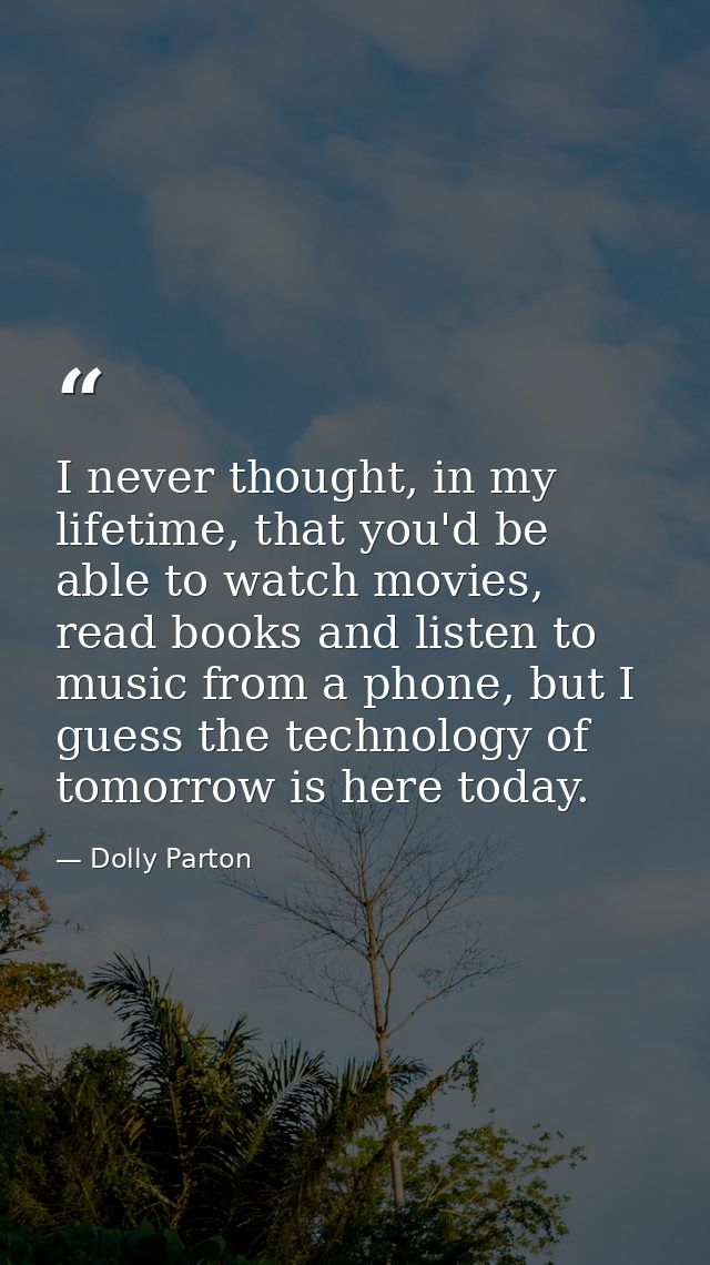 I never thought, in my lifetime, that you'd be able to watch movies, read books and listen to music from a phone, but I  — Dolly Parton