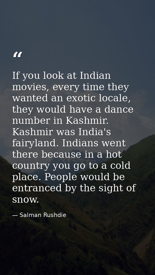 If you look at Indian movies, every time they wanted an exotic locale, they would have a dance number in Kashmir. Kashmi — Salman Rushdie