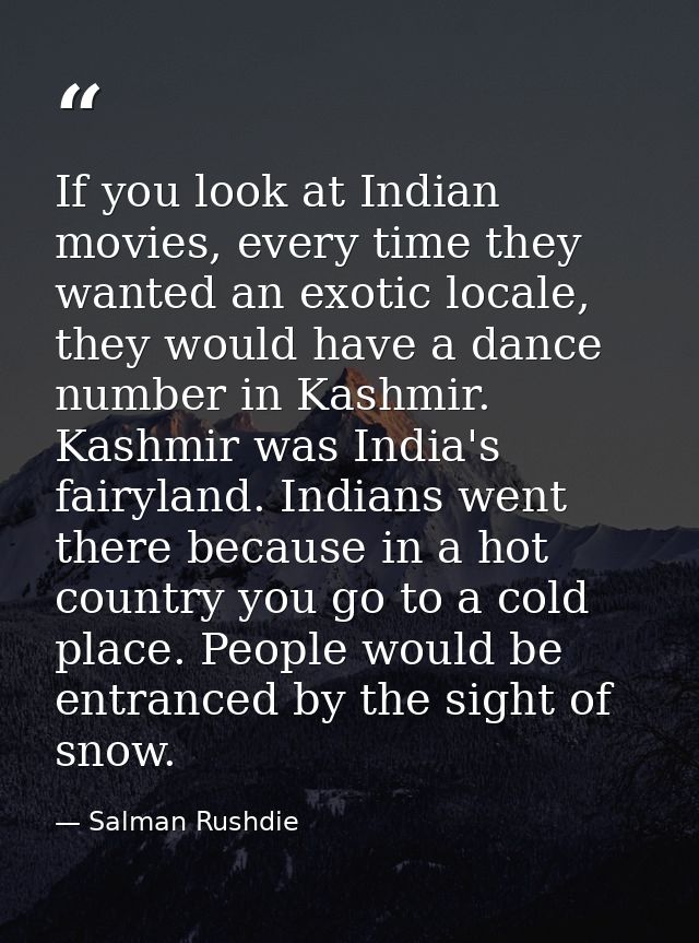 If you look at Indian movies, every time they wanted an exotic locale, they would have a dance number in Kashmir. Kashmi — Salman Rushdie