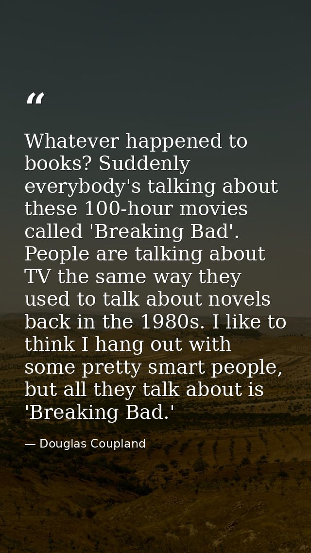 Whatever happened to books? Suddenly everybody's talking about these 100-hour movies called 'Breaking Bad'. People are t — Douglas Coupland