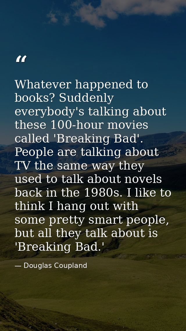 Whatever happened to books? Suddenly everybody's talking about these 100-hour movies called 'Breaking Bad'. People are t — Douglas Coupland