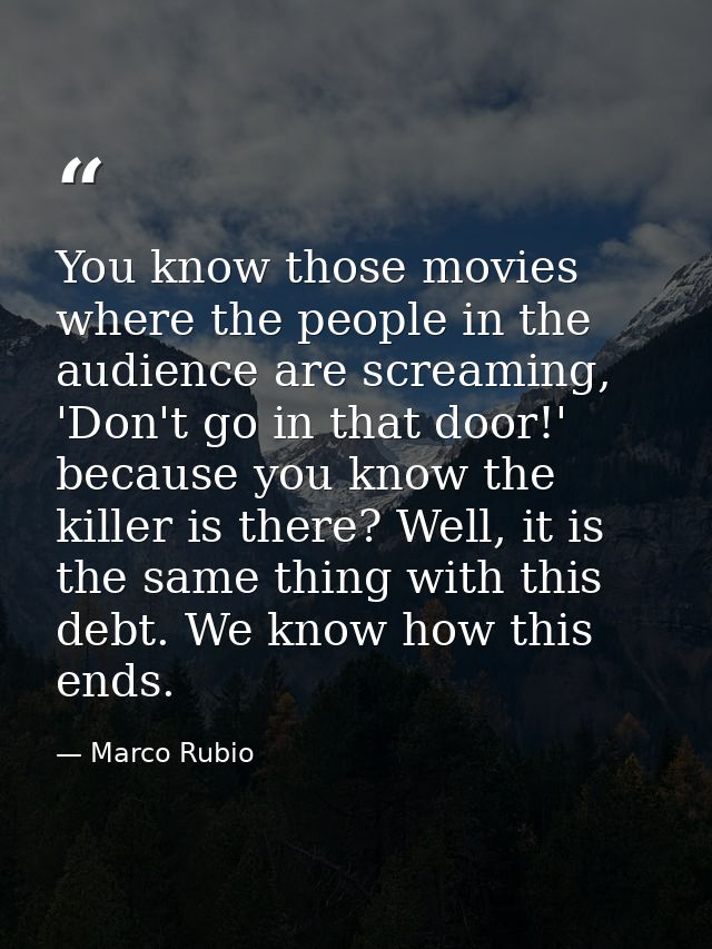 You know those movies where the people in the audience are screaming, 'Don't go in that door!' because you know the kill — Marco Rubio
