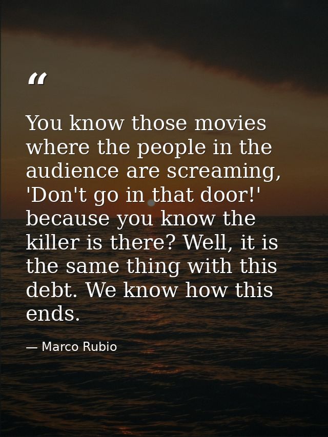 You know those movies where the people in the audience are screaming, 'Don't go in that door!' because you know the kill — Marco Rubio