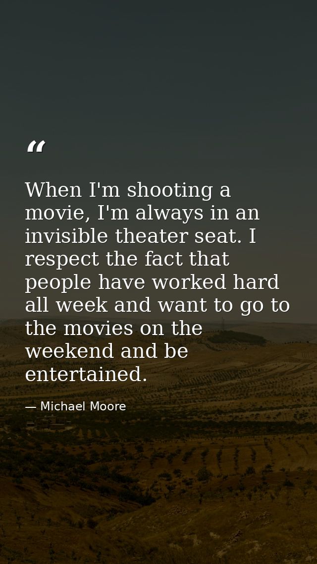 When I'm shooting a movie, I'm always in an invisible theater seat. I respect the fact that people have worked hard all  — Michael Moore