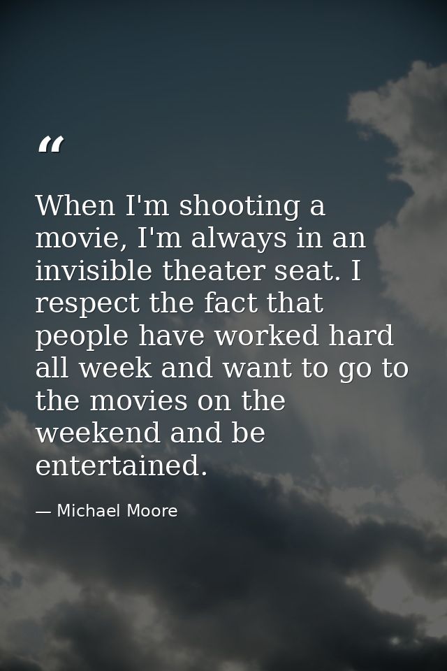 When I'm shooting a movie, I'm always in an invisible theater seat. I respect the fact that people have worked hard all  — Michael Moore