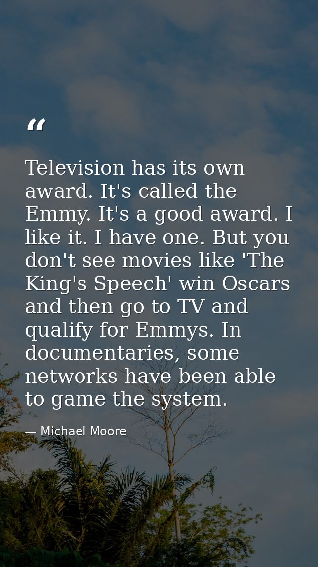 Television has its own award. It's called the Emmy. It's a good award. I like it. I have one. But you don't see movies l — Michael Moore