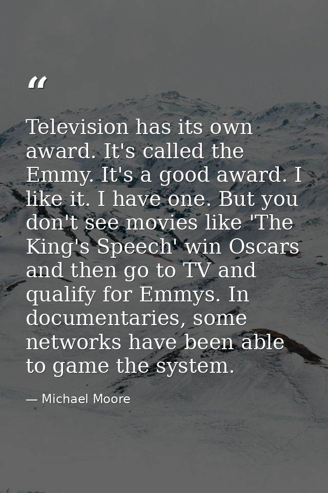 Television has its own award. It's called the Emmy. It's a good award. I like it. I have one. But you don't see movies l — Michael Moore