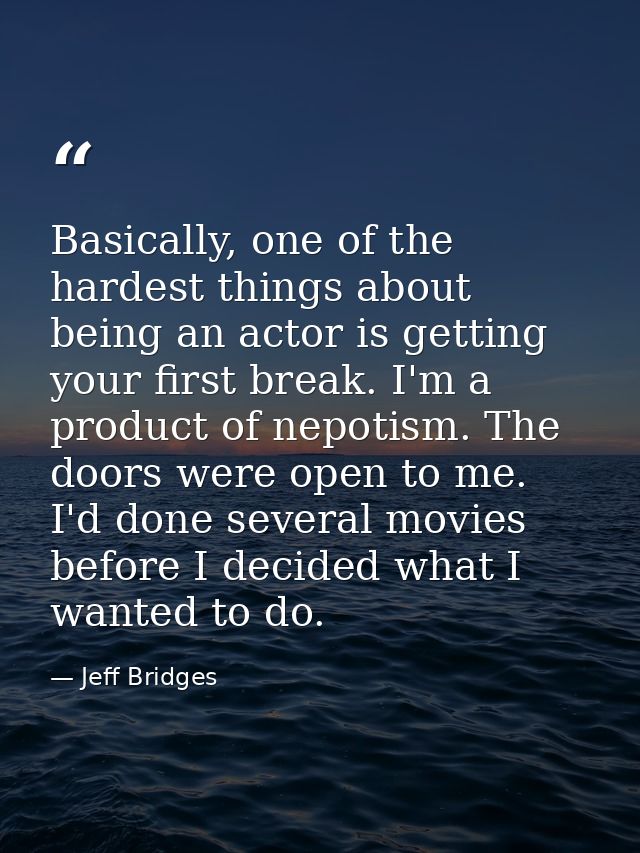 Basically, one of the hardest things about being an actor is getting your first break. I'm a product of nepotism. The do — Jeff Bridges