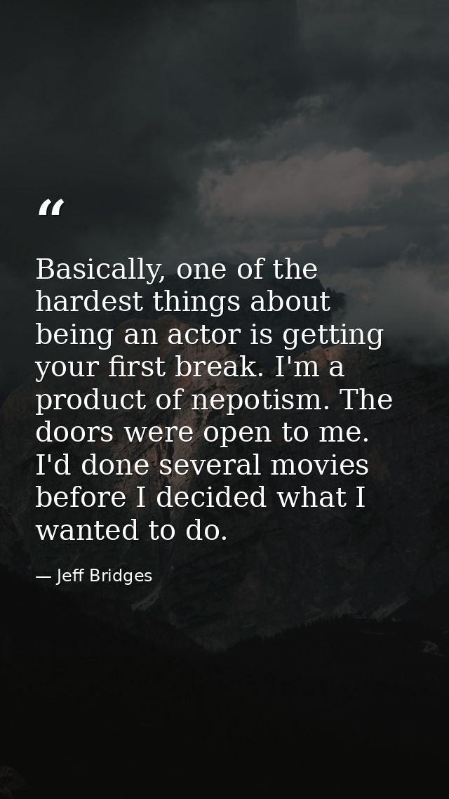 Basically, one of the hardest things about being an actor is getting your first break. I'm a product of nepotism. The do — Jeff Bridges