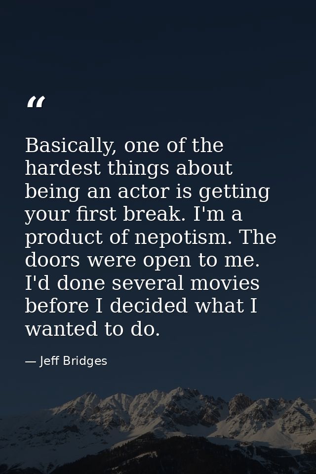 Basically, one of the hardest things about being an actor is getting your first break. I'm a product of nepotism. The do — Jeff Bridges