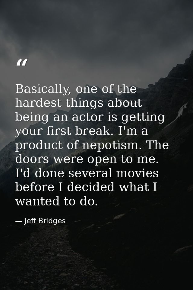 Basically, one of the hardest things about being an actor is getting your first break. I'm a product of nepotism. The do — Jeff Bridges