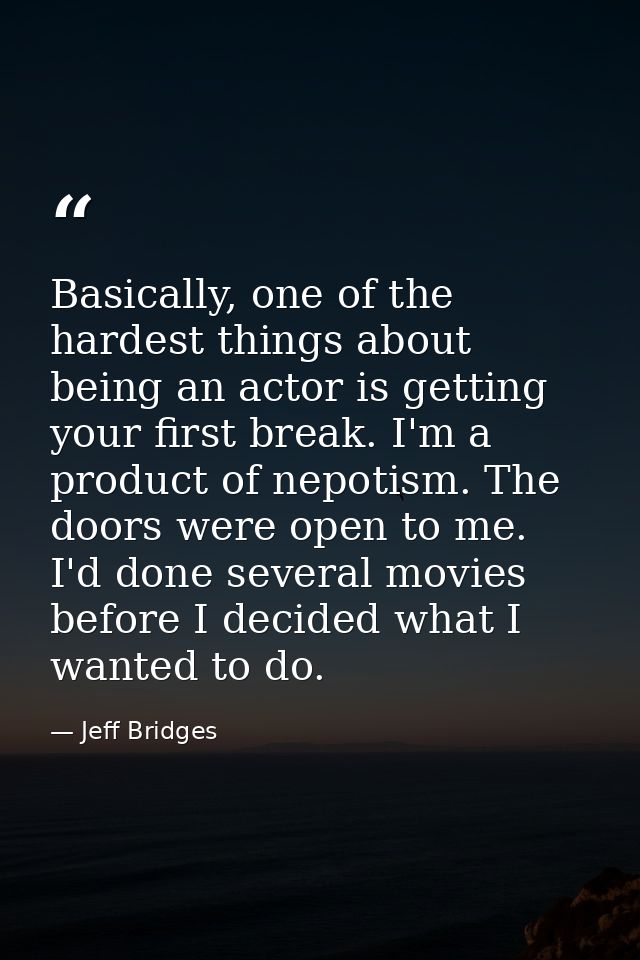 Basically, one of the hardest things about being an actor is getting your first break. I'm a product of nepotism. The do — Jeff Bridges