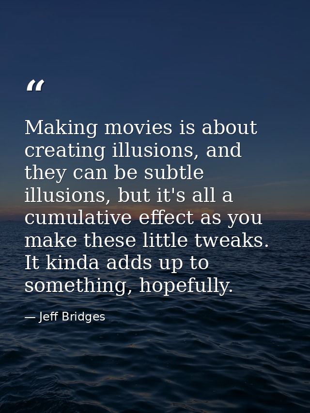 Making movies is about creating illusions, and they can be subtle illusions, but it's all a cumulative effect as you mak — Jeff Bridges
