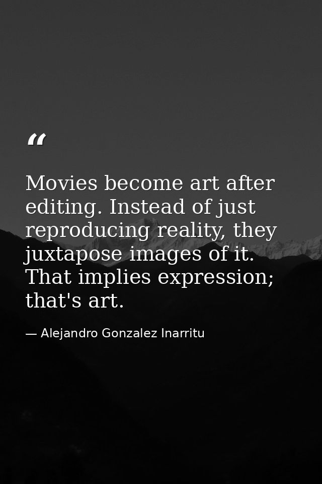 Movies become art after editing. Instead of just reproducing reality, they juxtapose images of it. That implies expressi — Alejandro Gonzalez Inarritu