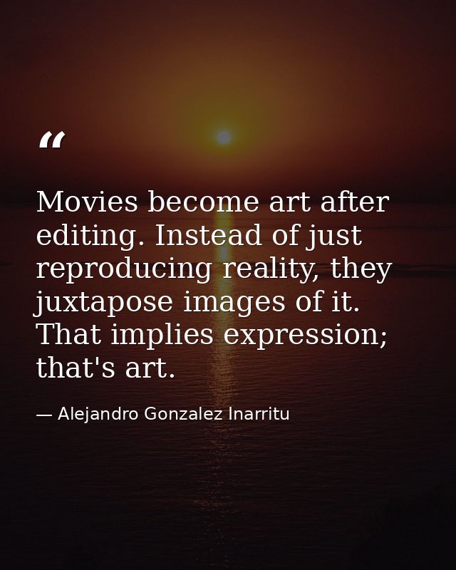 Movies become art after editing. Instead of just reproducing reality, they juxtapose images of it. That implies expressi — Alejandro Gonzalez Inarritu