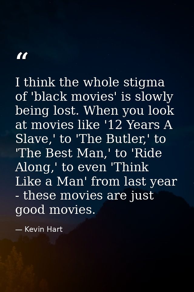 I think the whole stigma of 'black movies' is slowly being lost. When you look at movies like '12 Years A Slave,' to 'Th — Kevin Hart