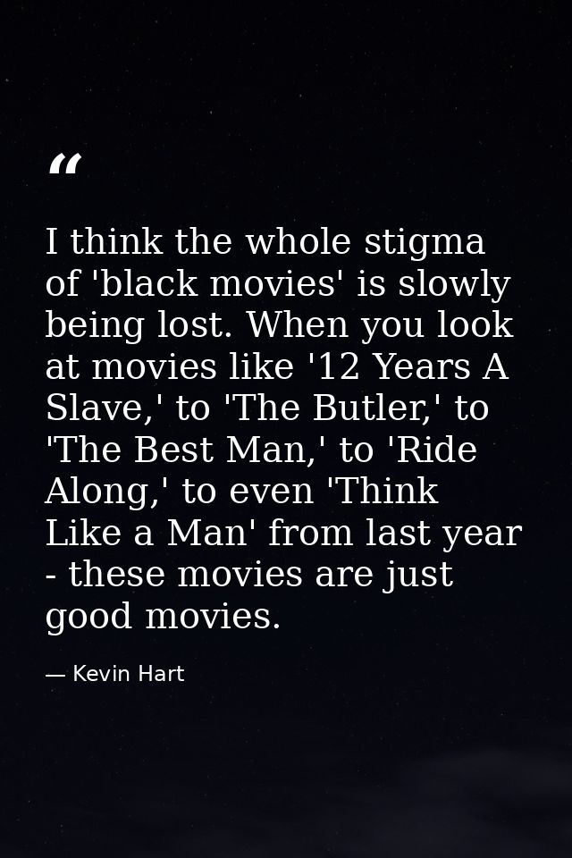 I think the whole stigma of 'black movies' is slowly being lost. When you look at movies like '12 Years A Slave,' to 'Th — Kevin Hart