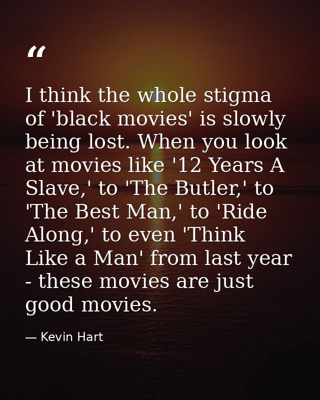 I think the whole stigma of 'black movies' is slowly being lost. When you look at movies like '12 Years A Slave,' to 'Th — Kevin Hart