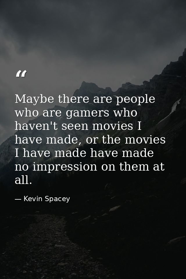 Maybe there are people who are gamers who haven't seen movies I have made, or the movies I have made have made no impres — Kevin Spacey