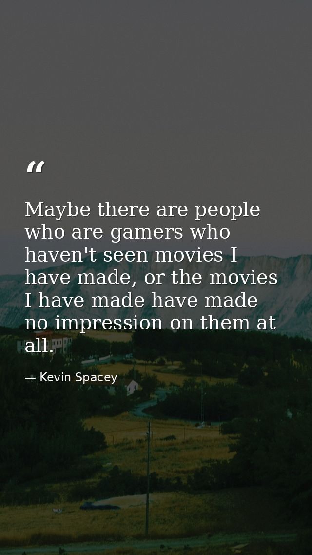 Maybe there are people who are gamers who haven't seen movies I have made, or the movies I have made have made no impres — Kevin Spacey
