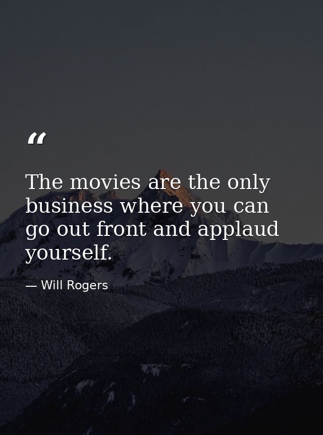 The movies are the only business where you can go out front and applaud yourself. — Will Rogers