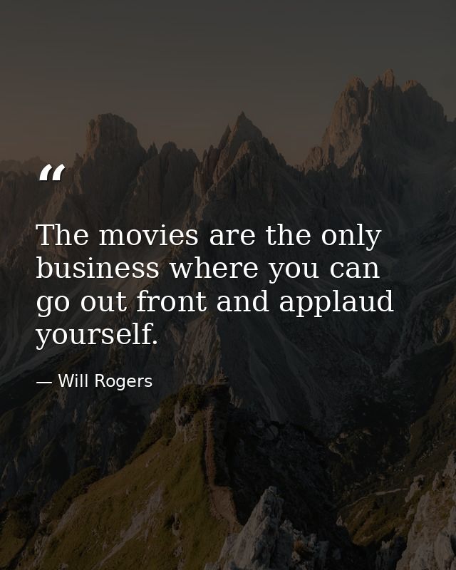 The movies are the only business where you can go out front and applaud yourself. — Will Rogers