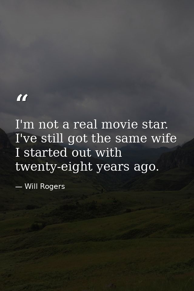 I'm not a real movie star. I've still got the same wife I started out with twenty-eight years ago. — Will Rogers