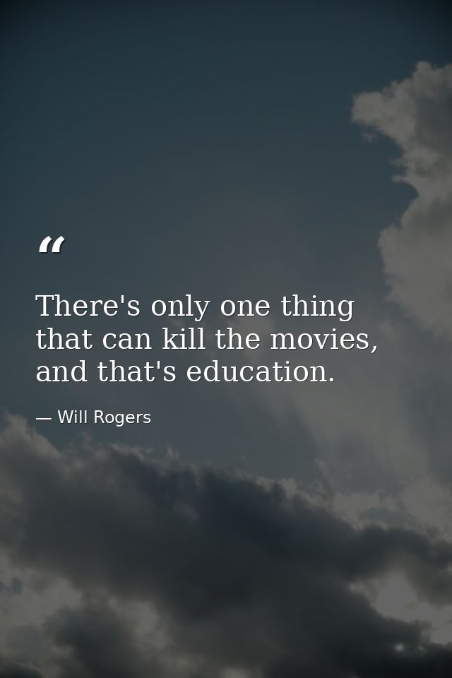 There's only one thing that can kill the movies, and that's education. — Will Rogers