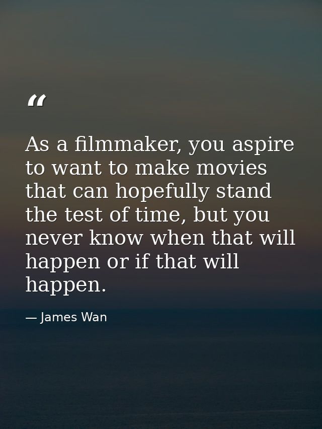 As a filmmaker, you aspire to want to make movies that can hopefully stand the test of time, but you never know when tha — James Wan