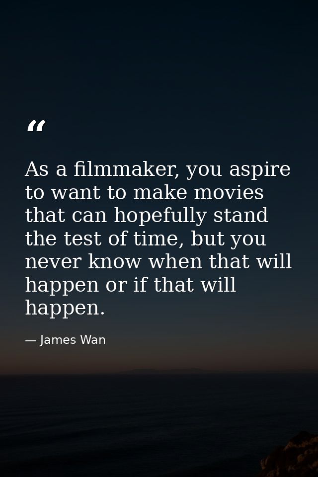 As a filmmaker, you aspire to want to make movies that can hopefully stand the test of time, but you never know when tha — James Wan