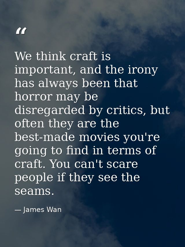 We think craft is important, and the irony has always been that horror may be disregarded by critics, but often they are — James Wan