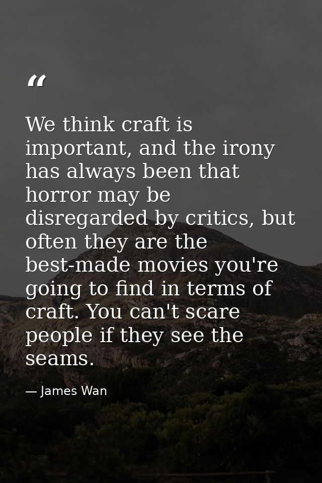 We think craft is important, and the irony has always been that horror may be disregarded by critics, but often they are — James Wan