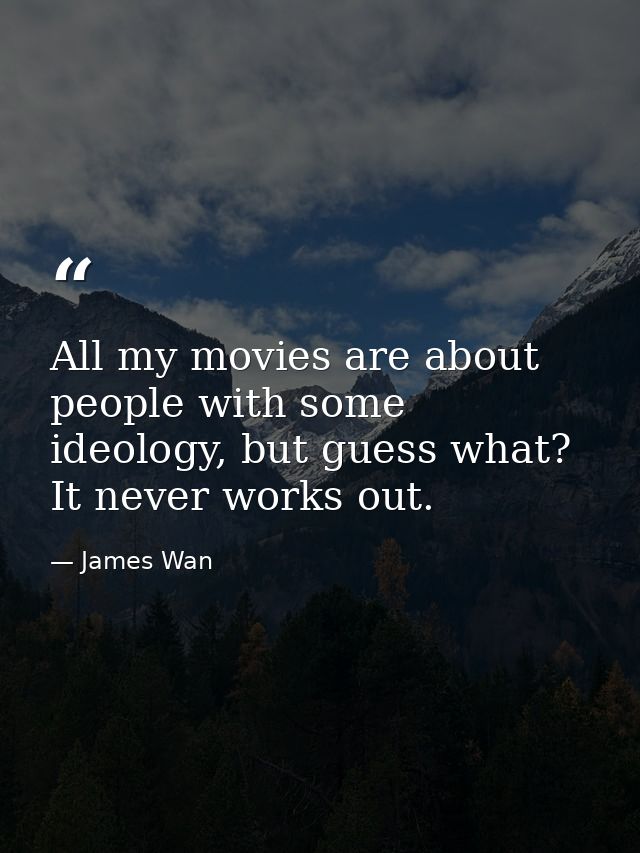 All my movies are about people with some ideology, but guess what? It never works out. — James Wan
