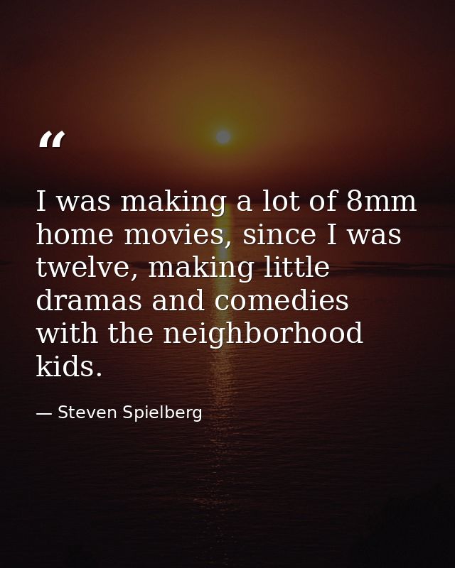 I was making a lot of 8mm home movies, since I was twelve, making little dramas and comedies with the neighborhood kids. — Steven Spielberg