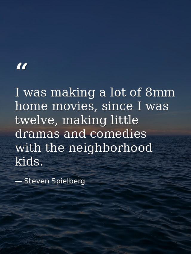I was making a lot of 8mm home movies, since I was twelve, making little dramas and comedies with the neighborhood kids. — Steven Spielberg