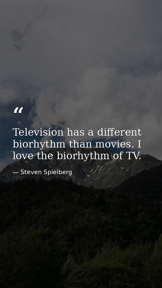 Television has a different biorhythm than movies. I love the biorhythm of TV. — Steven Spielberg