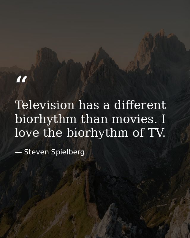 Television has a different biorhythm than movies. I love the biorhythm of TV. — Steven Spielberg