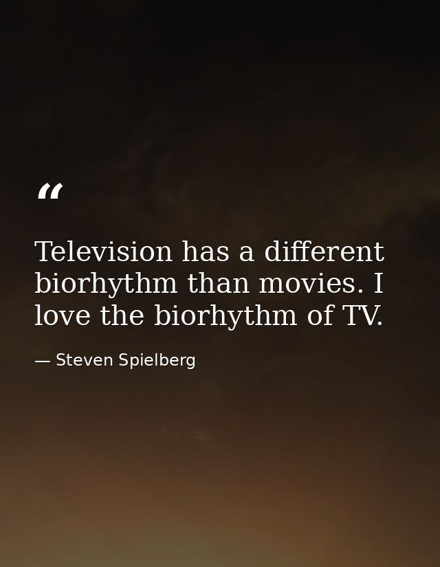 Television has a different biorhythm than movies. I love the biorhythm of TV. — Steven Spielberg