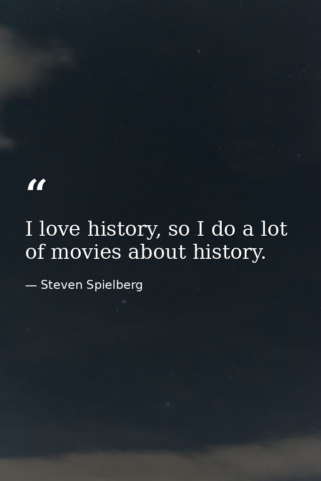 I love history, so I do a lot of movies about history. — Steven Spielberg