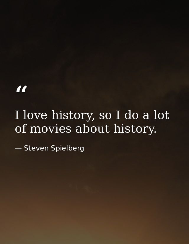 I love history, so I do a lot of movies about history. — Steven Spielberg