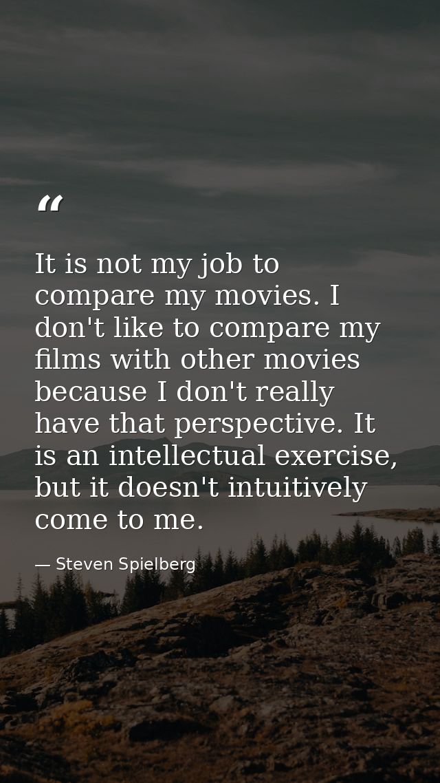 It is not my job to compare my movies. I don't like to compare my films with other movies because I don't really have th — Steven Spielberg