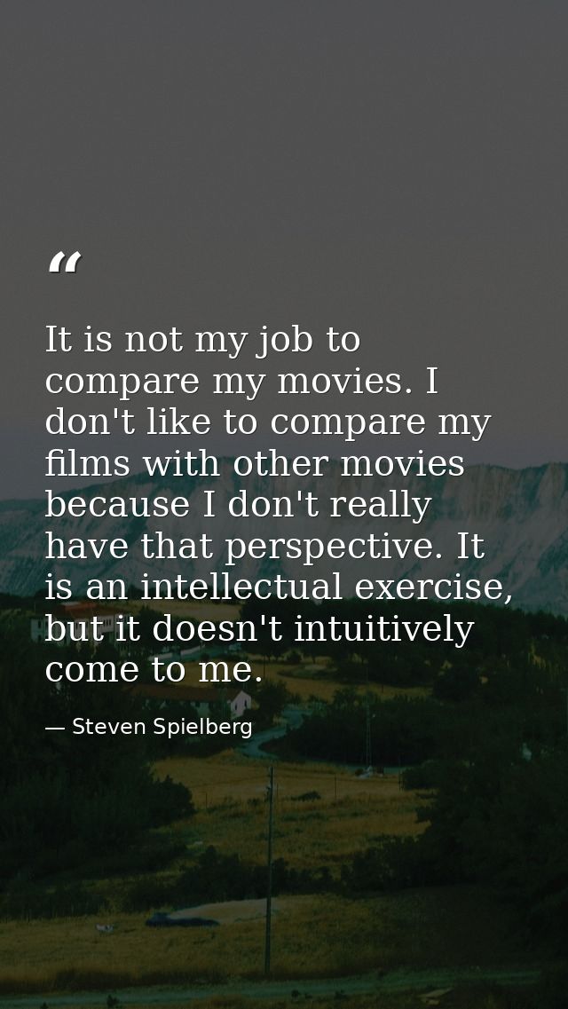 It is not my job to compare my movies. I don't like to compare my films with other movies because I don't really have th — Steven Spielberg