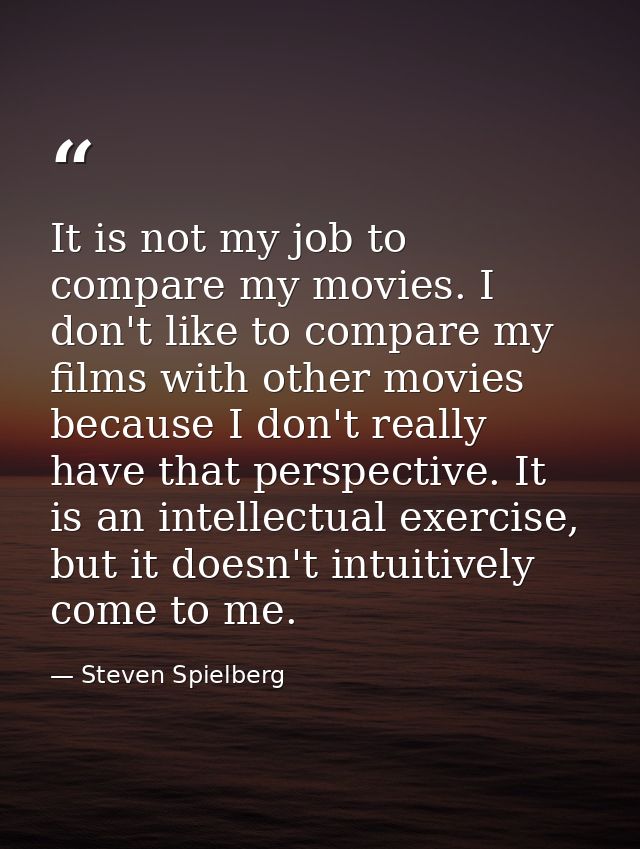 It is not my job to compare my movies. I don't like to compare my films with other movies because I don't really have th — Steven Spielberg