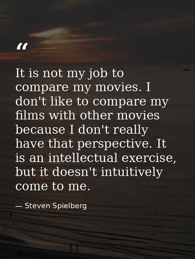 It is not my job to compare my movies. I don't like to compare my films with other movies because I don't really have th — Steven Spielberg
