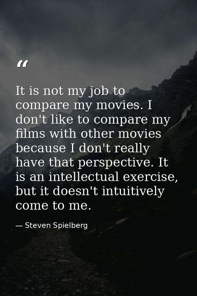It is not my job to compare my movies. I don't like to compare my films with other movies because I don't really have th — Steven Spielberg