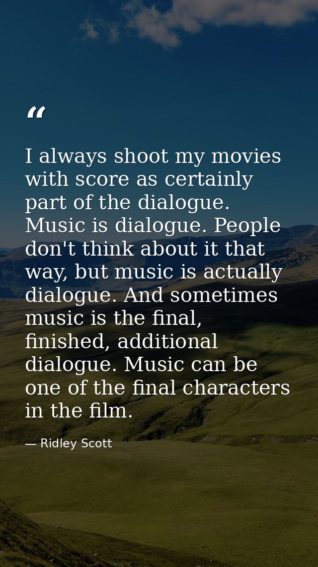 I always shoot my movies with score as certainly part of the dialogue. Music is dialogue. People don't think about it th — Ridley Scott