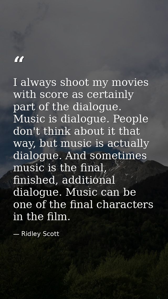 I always shoot my movies with score as certainly part of the dialogue. Music is dialogue. People don't think about it th — Ridley Scott