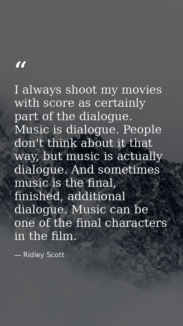 I always shoot my movies with score as certainly part of the dialogue. Music is dialogue. People don't think about it th — Ridley Scott